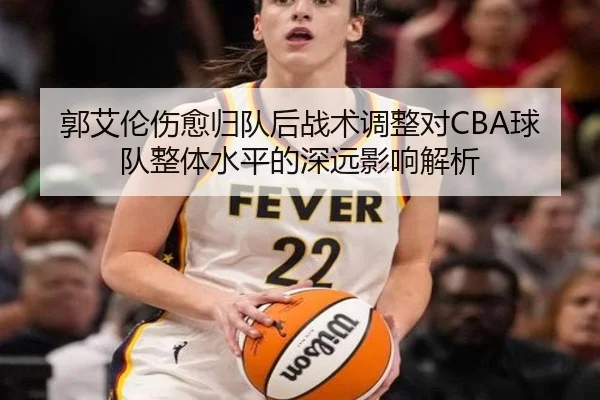 郭艾伦伤愈归队后战术调整对CBA球队整体水平的深远影响解析