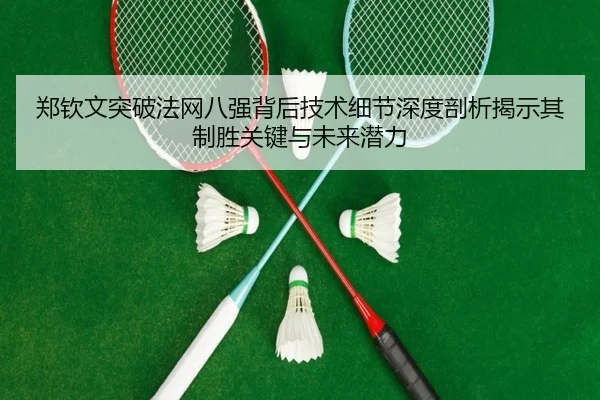 郑钦文突破法网八强背后技术细节深度剖析揭示其制胜关键与未来潜力