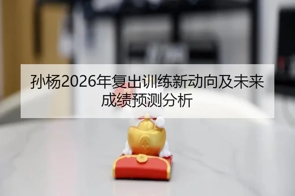 孙杨2026年复出训练新动向及未来成绩预测分析
