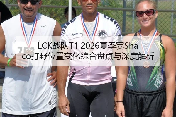 LCK战队T1 2026夏季赛Shaco打野位置变化综合盘点与深度解析